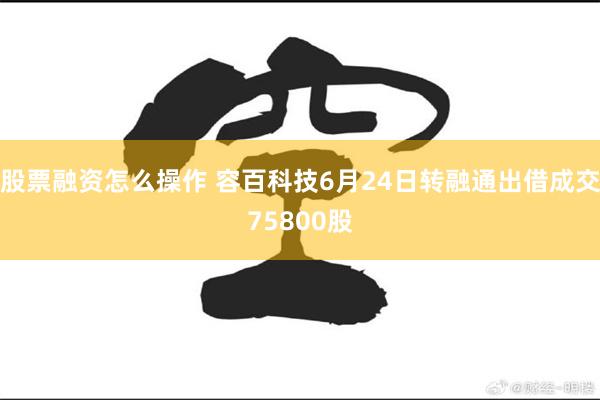 股票融资怎么操作 容百科技6月24日转融通出借成交75800股