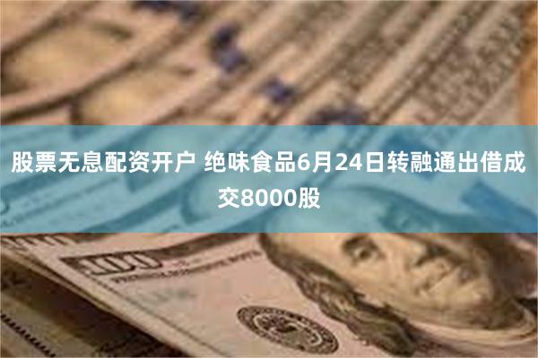 股票无息配资开户 绝味食品6月24日转融通出借成交8000股