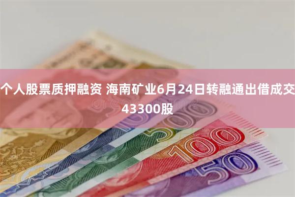 个人股票质押融资 海南矿业6月24日转融通出借成交43300股