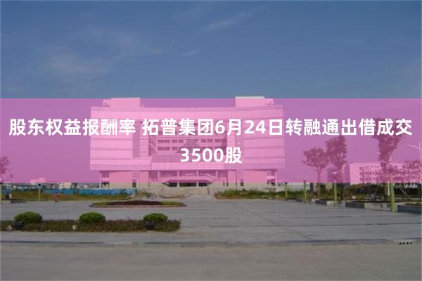 股东权益报酬率 拓普集团6月24日转融通出借成交3500股