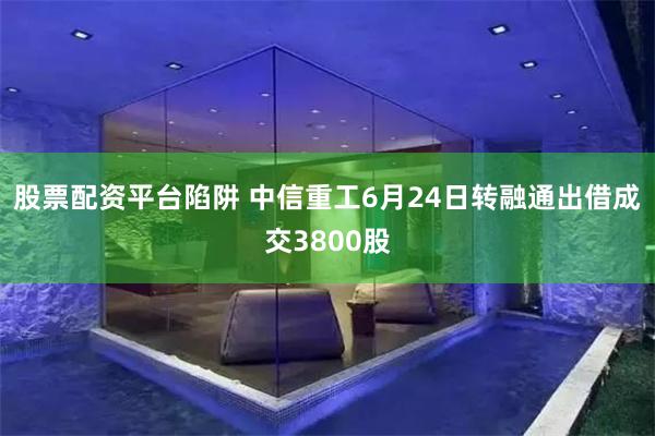 股票配资平台陷阱 中信重工6月24日转融通出借成交3800股