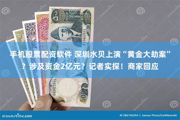 手机股票配资软件 深圳水贝上演“黄金大劫案”？涉及资金2亿元？记者实探！商家回应