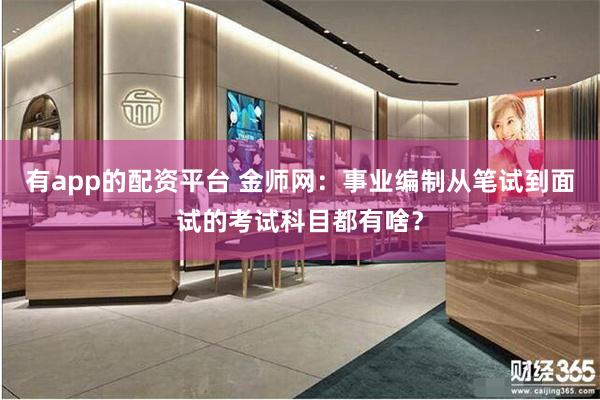 有app的配资平台 金师网：事业编制从笔试到面试的考试科目都有啥？