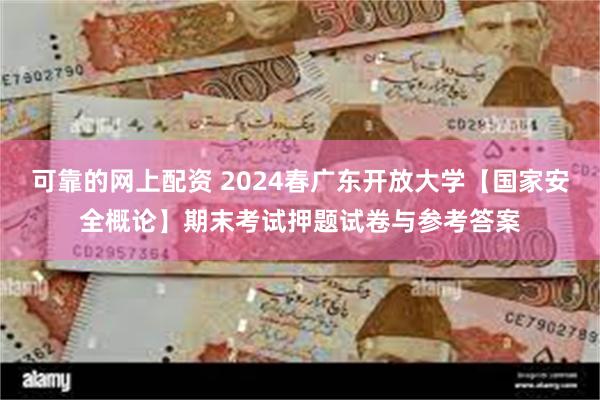 可靠的网上配资 2024春广东开放大学【国家安全概论】期末考试押题试卷与参考答案