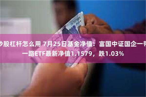 炒股杠杆怎么用 7月25日基金净值：富国中证国企一带一路ETF最新净值1.1579，跌1.03%