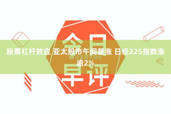 股票杠杆效应 亚太股市午间普涨 日经225指数涨逾2%