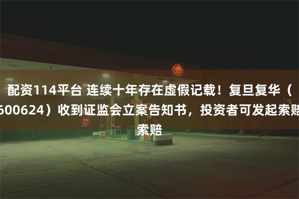 配资114平台 连续十年存在虚假记载！复旦复华（600624）收到证监会立案告知书，投资者可发起索赔