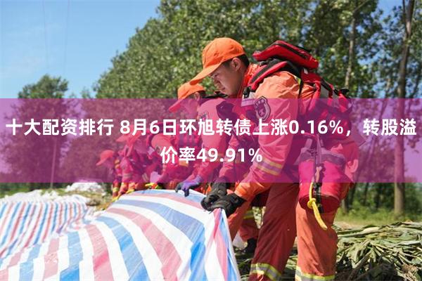 十大配资排行 8月6日环旭转债上涨0.16%，转股溢价率49.91%