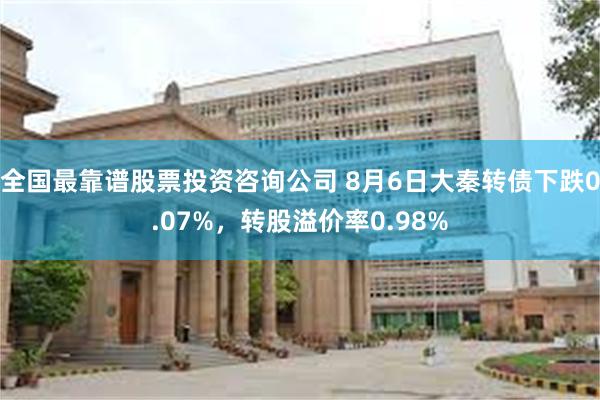 全国最靠谱股票投资咨询公司 8月6日大秦转债下跌0.07%，转股溢价率0.98%