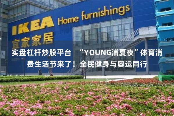 实盘杠杆炒股平台   “YOUNG浦夏夜”体育消费生活节来了！全民健身与奥运同行