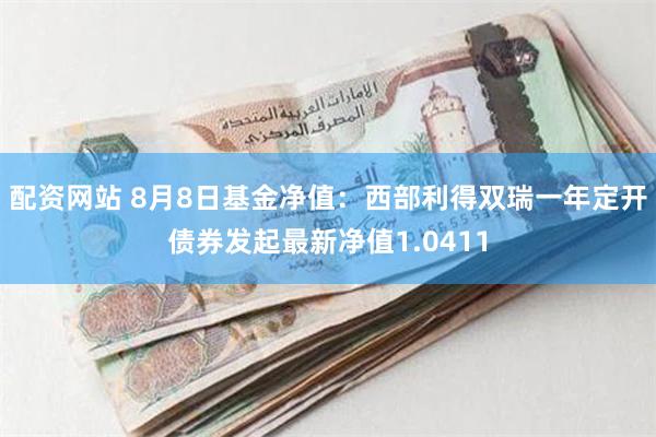 配资网站 8月8日基金净值：西部利得双瑞一年定开债券发起最新净值1.0411