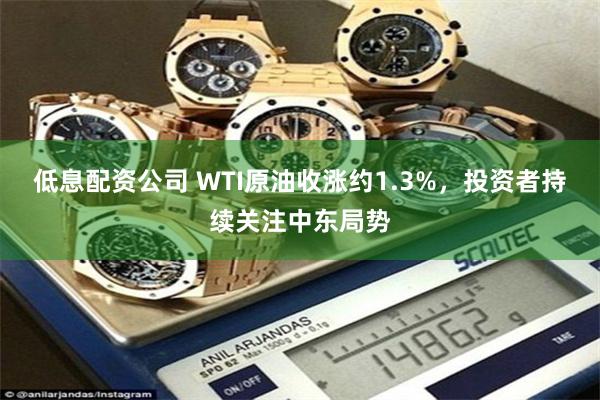 低息配资公司 WTI原油收涨约1.3%，投资者持续关注中东局势