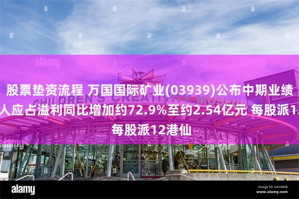 股票垫资流程 万国国际矿业(03939)公布中期业绩 拥有人应占溢利同比增加约72.9%至约2.54亿元 每股派12港仙