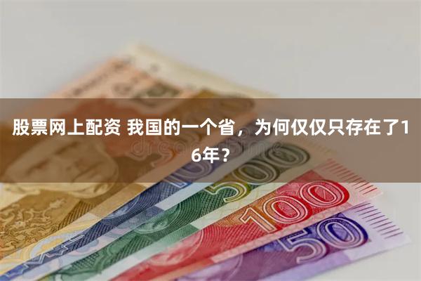 股票网上配资 我国的一个省，为何仅仅只存在了16年？