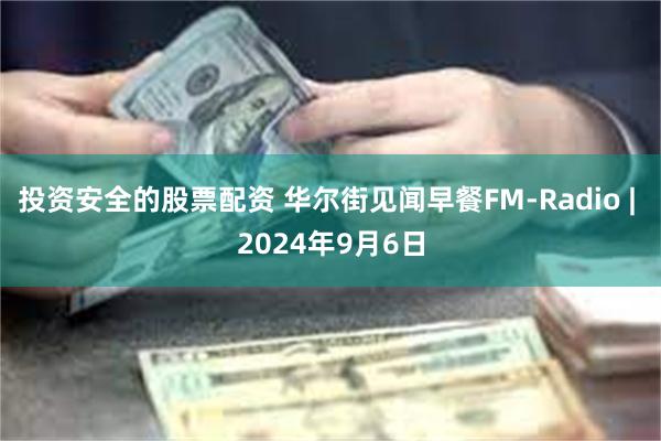 投资安全的股票配资 华尔街见闻早餐FM-Radio | 2024年9月6日