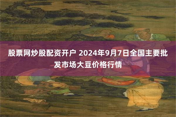 股票网炒股配资开户 2024年9月7日全国主要批发市场大豆价格行情