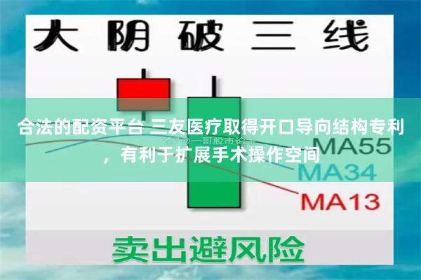 合法的配资平台 三友医疗取得开口导向结构专利，有利于扩展手术操作空间