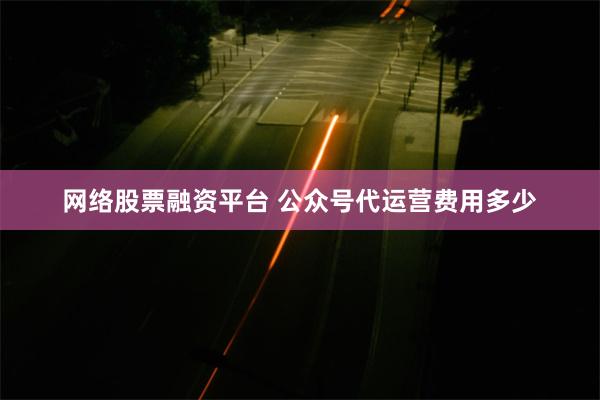 网络股票融资平台 公众号代运营费用多少