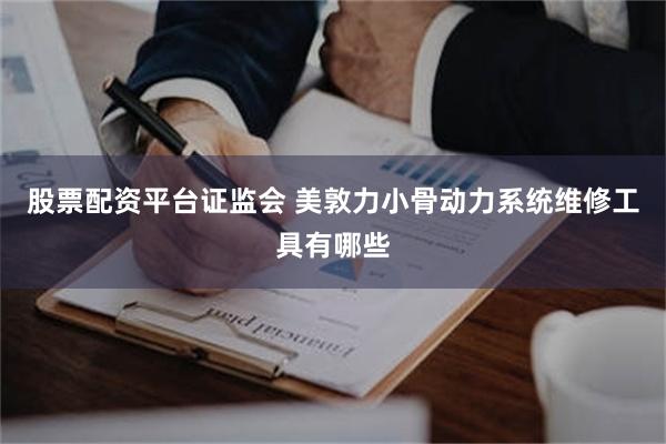 股票配资平台证监会 美敦力小骨动力系统维修工具有哪些