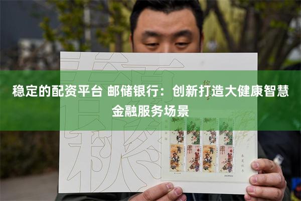 稳定的配资平台 邮储银行：创新打造大健康智慧金融服务场景