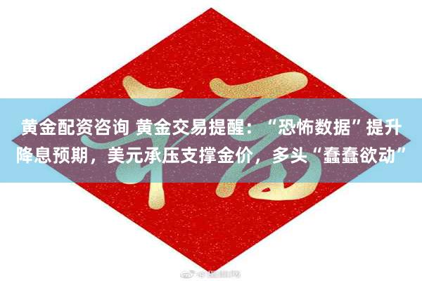 黄金配资咨询 黄金交易提醒：“恐怖数据”提升降息预期，美元承压支撑金价，多头“蠢蠢欲动”