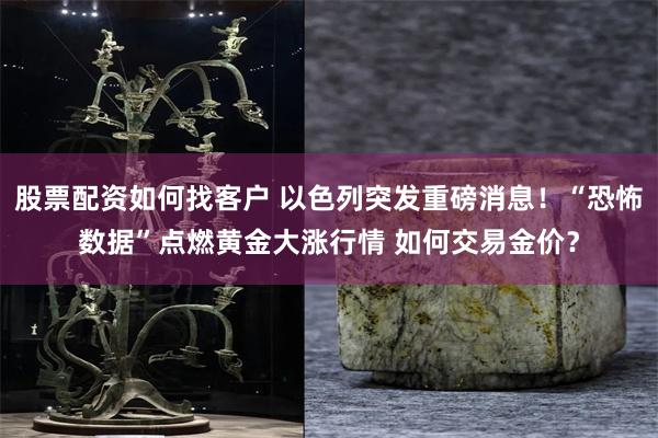 股票配资如何找客户 以色列突发重磅消息！“恐怖数据”点燃黄金大涨行情 如何交易金价？