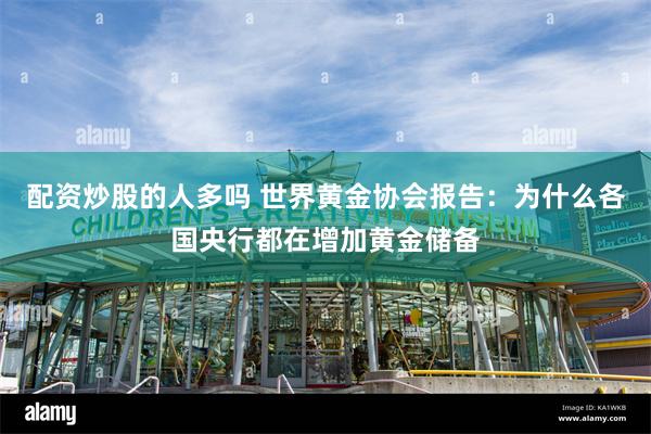 配资炒股的人多吗 世界黄金协会报告：为什么各国央行都在增加黄金储备