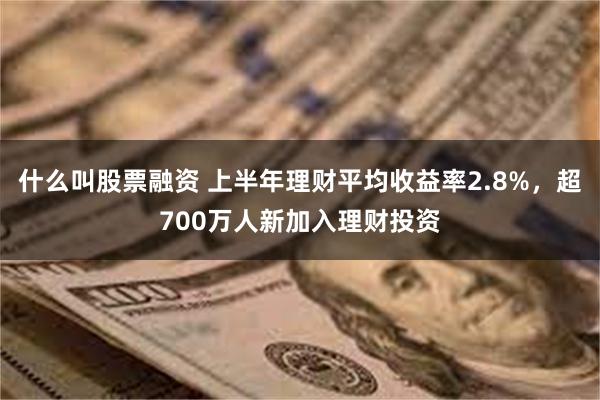 什么叫股票融资 上半年理财平均收益率2.8%，超700万人新加入理财投资