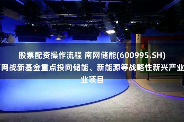 股票配资操作流程 南网储能(600995.SH)：南网战新基金重点投向储能、新能源等战略性新兴产业项目