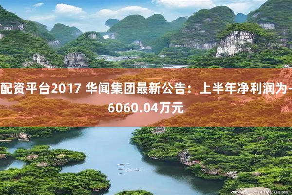 配资平台2017 华闻集团最新公告：上半年净利润为-6060.04万元