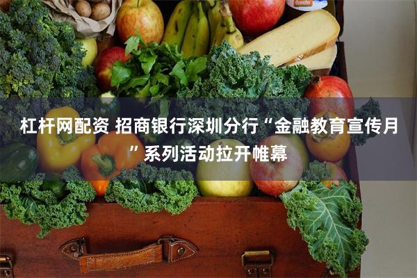 杠杆网配资 招商银行深圳分行“金融教育宣传月”系列活动拉开帷幕