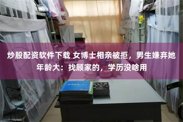 炒股配资软件下载 女博士相亲被拒，男生嫌弃她年龄大：找顾家的，学历没啥用