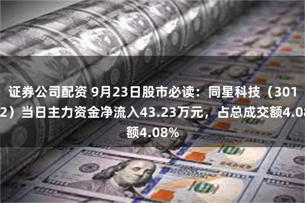 证券公司配资 9月23日股市必读：同星科技（301252）当日主力资金净流入43.23万元，占总成交额4.08%