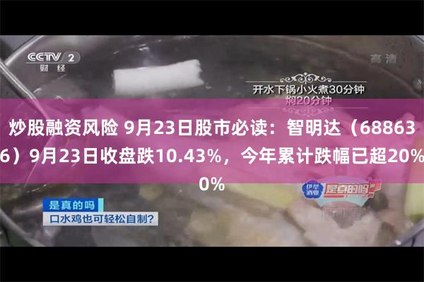 炒股融资风险 9月23日股市必读：智明达（688636）9月23日收盘跌10.43%，今年累计跌幅已超20%