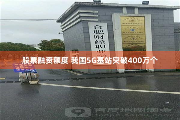 股票融资额度 我国5G基站突破400万个