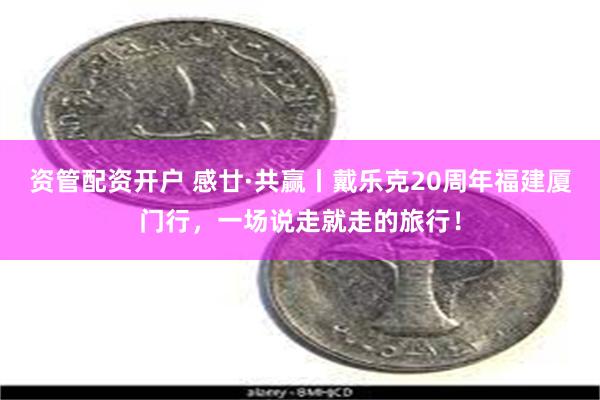 资管配资开户 感廿·共赢丨戴乐克20周年福建厦门行，一场说走就走的旅行！