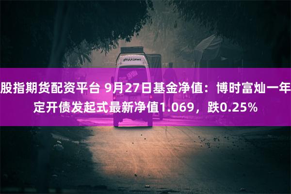 股指期货配资平台 9月27日基金净值：博时富灿一年定开债发起式最新净值1.069，跌0.25%