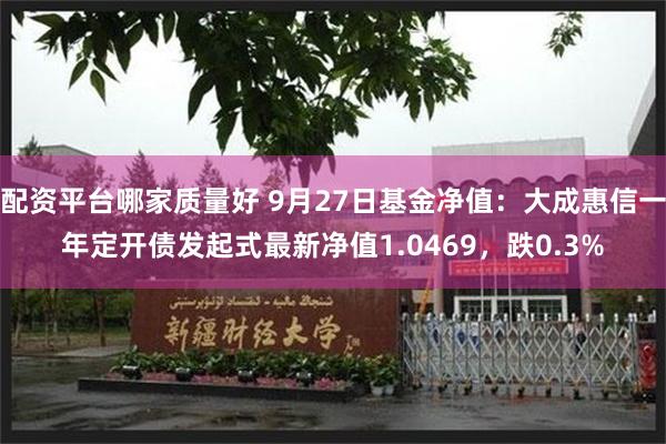 配资平台哪家质量好 9月27日基金净值：大成惠信一年定开债发起式最新净值1.0469，跌0.3%