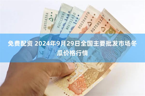 免费配资 2024年9月29日全国主要批发市场冬瓜价格行情