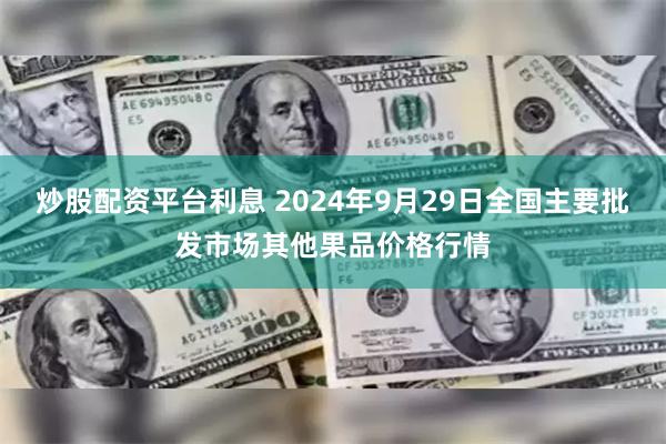 炒股配资平台利息 2024年9月29日全国主要批发市场其他果品价格行情