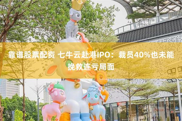 靠谱股票配资 七牛云赴港IPO：裁员40%也未能挽救连亏局面