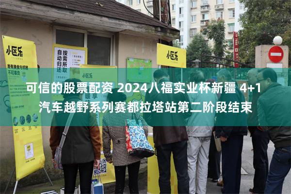 可信的股票配资 2024八福实业杯新疆 4+1 汽车越野系列赛都拉塔站第二阶段结束