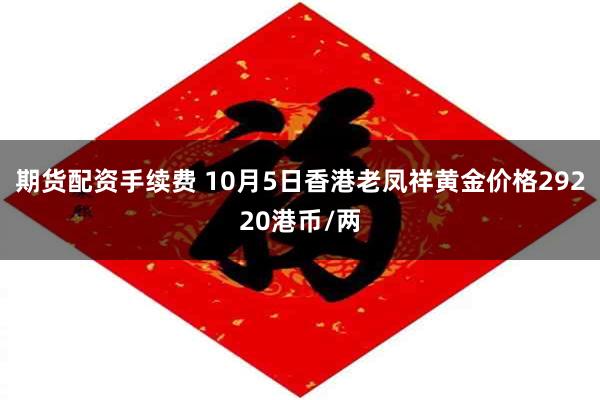 期货配资手续费 10月5日香港老凤祥黄金价格29220港币/两