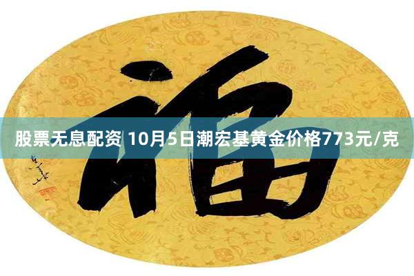 股票无息配资 10月5日潮宏基黄金价格773元/克