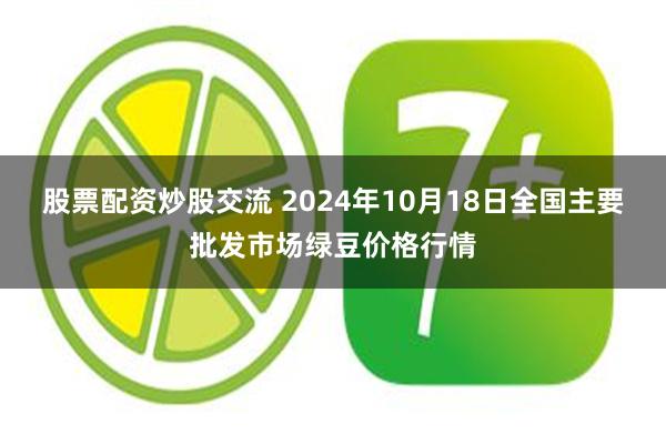 股票配资炒股交流 2024年10月18日全国主要批发市场绿豆价格行情