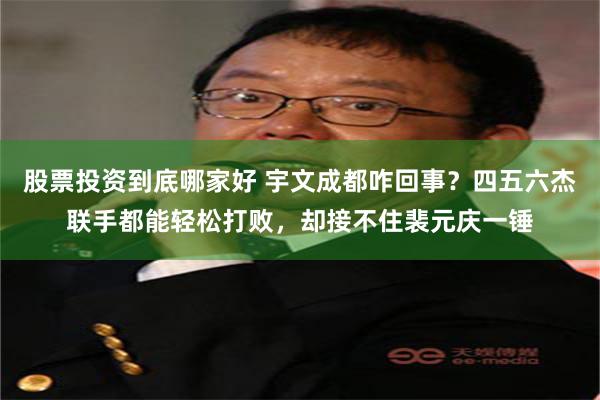 股票投资到底哪家好 宇文成都咋回事？四五六杰联手都能轻松打败，却接不住裴元庆一锤