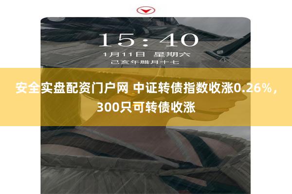 安全实盘配资门户网 中证转债指数收涨0.26%，300只可转债收涨