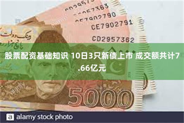 股票配资基础知识 10日3只新债上市 成交额共计7.66亿元