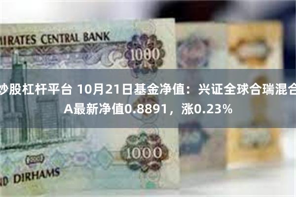 炒股杠杆平台 10月21日基金净值：兴证全球合瑞混合A最新净值0.8891，涨0.23%