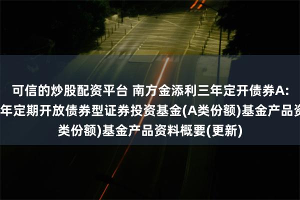 可信的炒股配资平台 南方金添利三年定开债券A: 南方金添利三年定期开放债券型证券投资基金(A类份额)基金产品资料概要(更新)